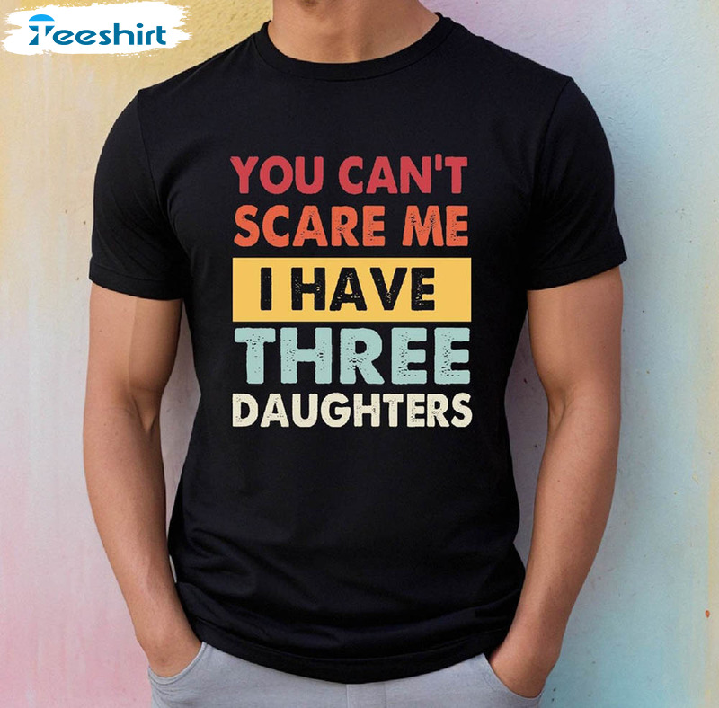 You Can T Scare Me I Have Three Daughters Fathers Day Shirt