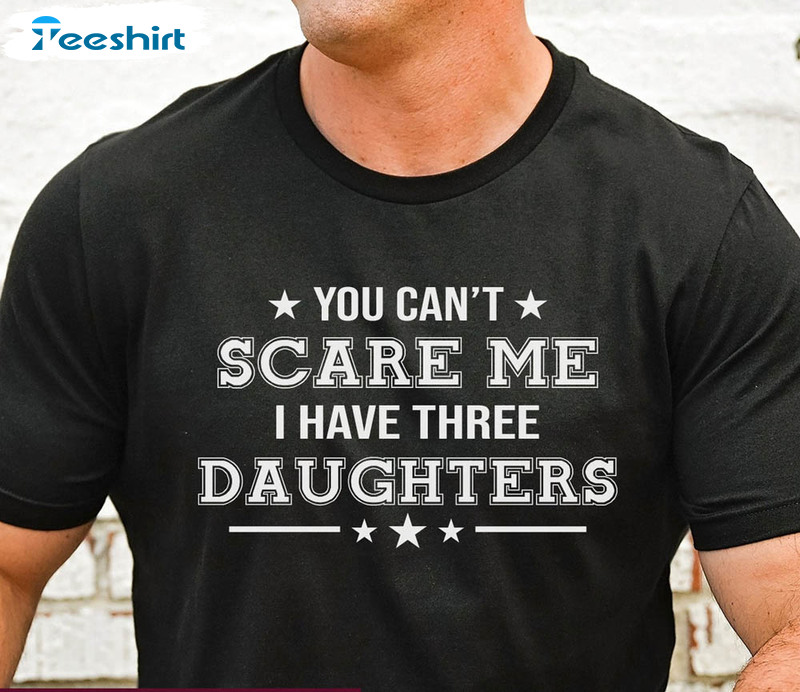 Ou Can T Scare Me I Have Three Daughters Funny Shirt For Father