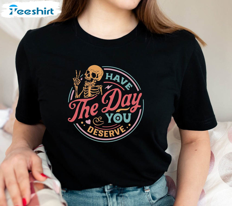 Have The Day You Deserve Inspirational Shirt