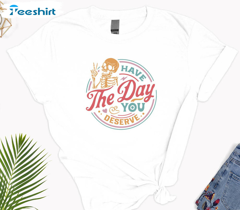 Have The Day You Deserve Shirt Inspirational Graphic Tee Motivational Tee  Positive Vibes Shirt Trendy And Eye Catching Tees Have The Day You Deserve  Meme Shirt New - Revetee