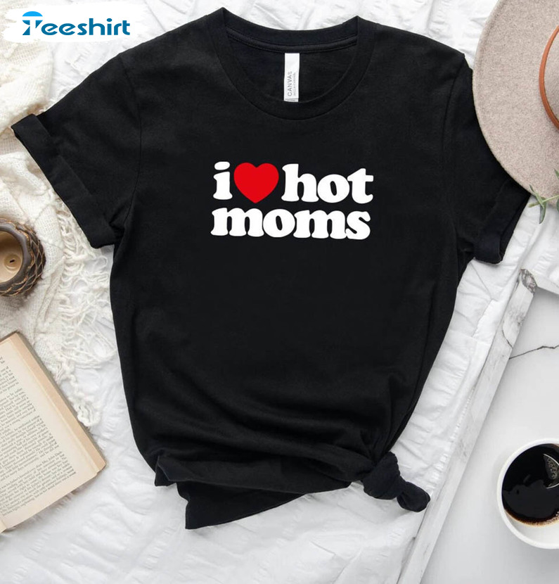 I Love Hot Moms Shirt For All People