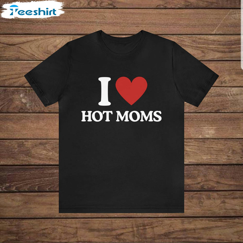 I Love Hot Moms Shirt, Iconic Funny Crewneck Unisex T-shirt