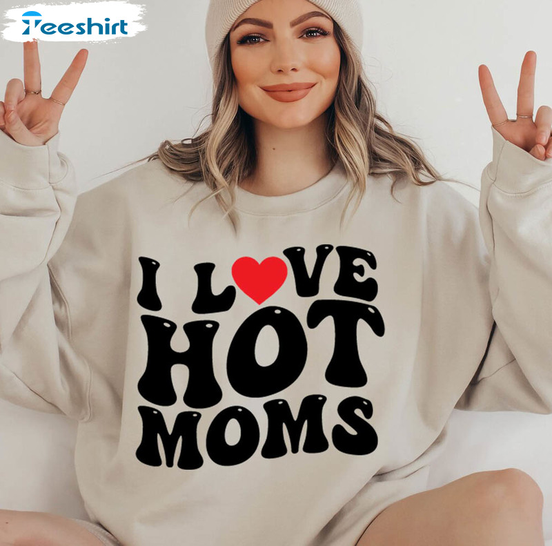 I Love Hot Moms Shirt, Trendy Mothers Day Unisex T-shirt Long Sleeve