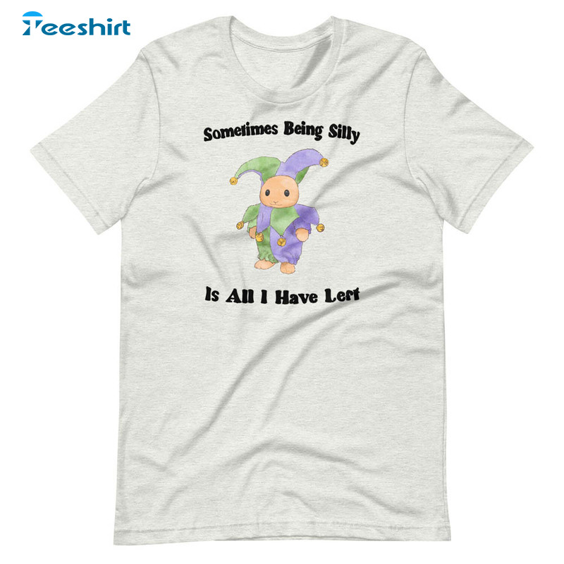 Somtimes Being Silly Is All Have Lost Sweatshirt Unisex T-shirt