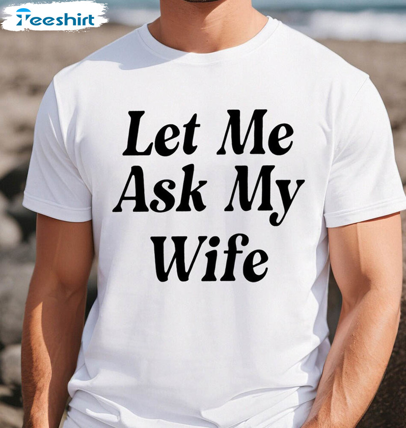 Let Me Ask My Wife Shirt, Hilarious Saying Long Sleeve Short Sleeve