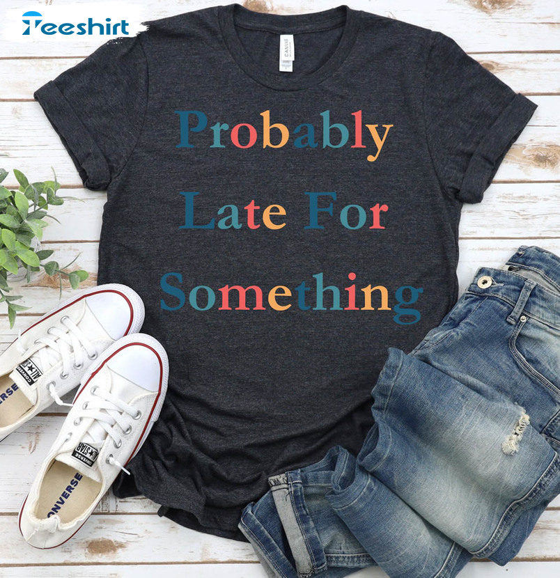 Funny Probably Late For Something Shirt, Comfort Matching Family Unisex T-shirt