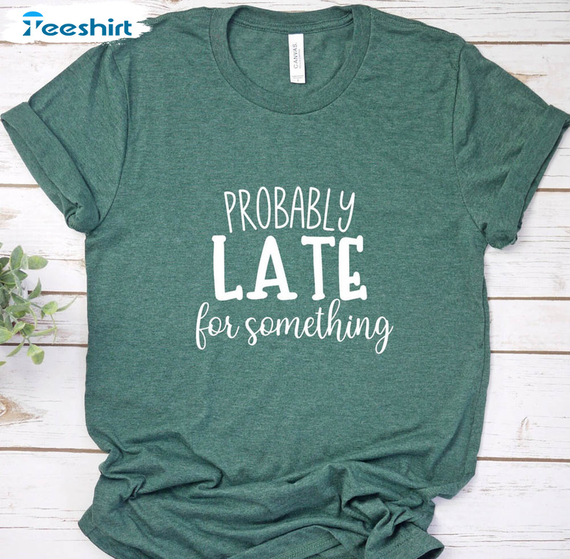 Probably Late For Something Creative Shirt, Sarcastic Short Sleeve Long Sleeve