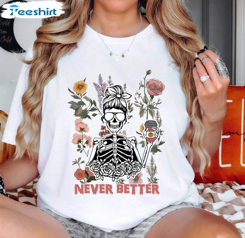 Official Never Better Skeleton Funny Dead Inside Sarcastic Shirt, hoodie,  longsleeve, sweatshirt, v-neck tee