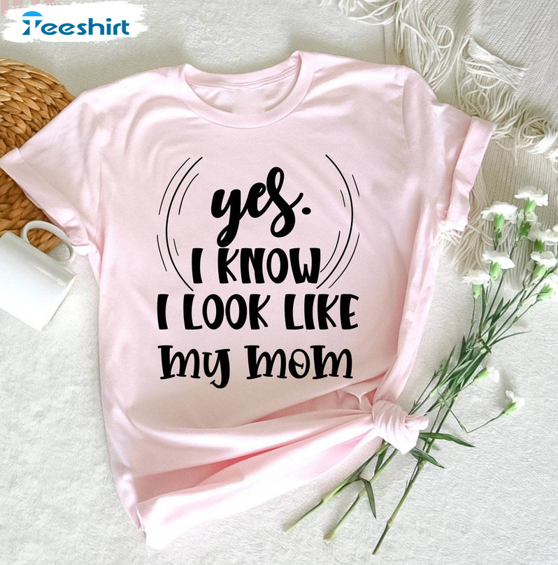 Yes I Know I Look Like My Mom Shirt, Funny Daughter My Mom Crewneck Unisex T Shirt