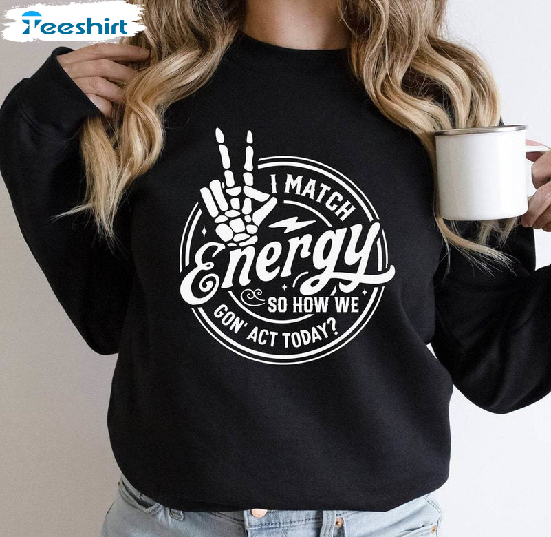 I Match Energy So How We Gon Act Today Shirt, Skeleton Hand Unisex T Shirt Crewneck Sweatshirt