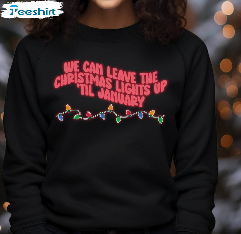 We Can Leave The Christmas Lights Up Til January Shirt, Christmas Funny Unisex Hoodie Crewneck Sweatshirt