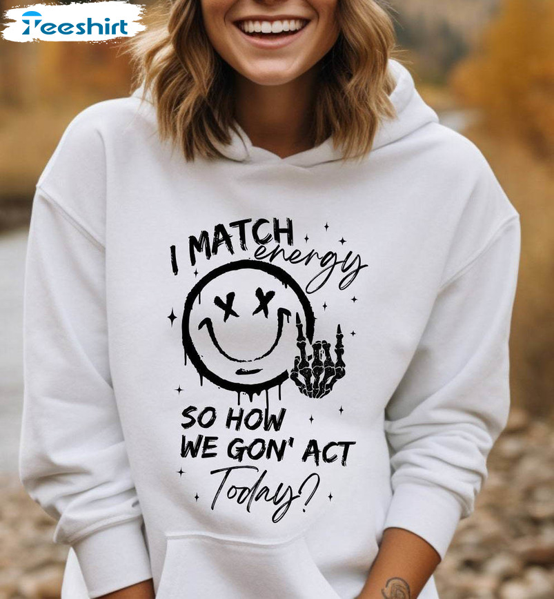 I Match Energy So How We Gon' Act Today Shirt, Sarcastic Funny Unisex Hoodie Tee Tops