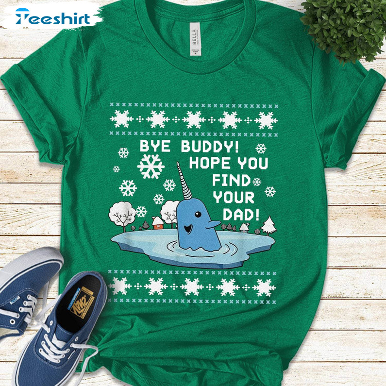 Bye Buddy I Hope You Find Your Dad Christmas Shirt, Elf Bye Narwhal Tee Tops Unisex T Shirt