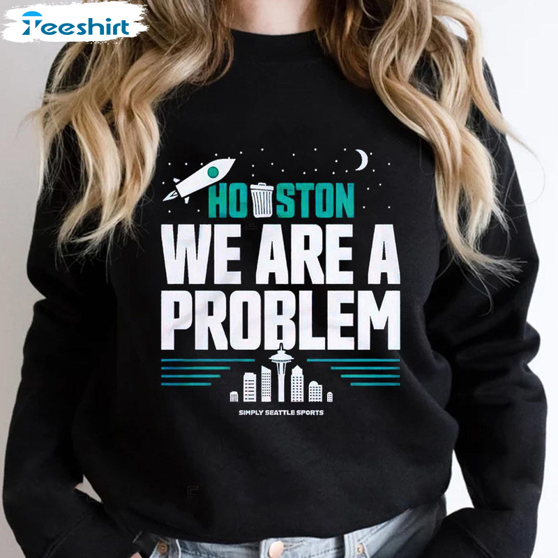 Houston you have a problem sweatshirt 