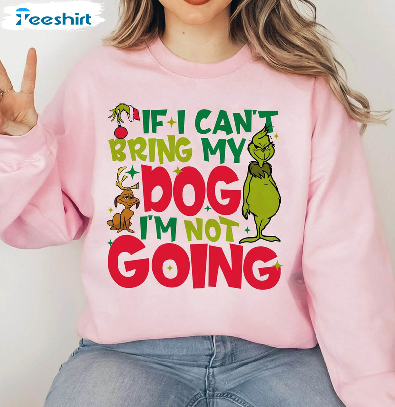 If I Can't Bring My Dog Then Im Not Going Shirt, Grinc Christmas Long Sleeve Sweater