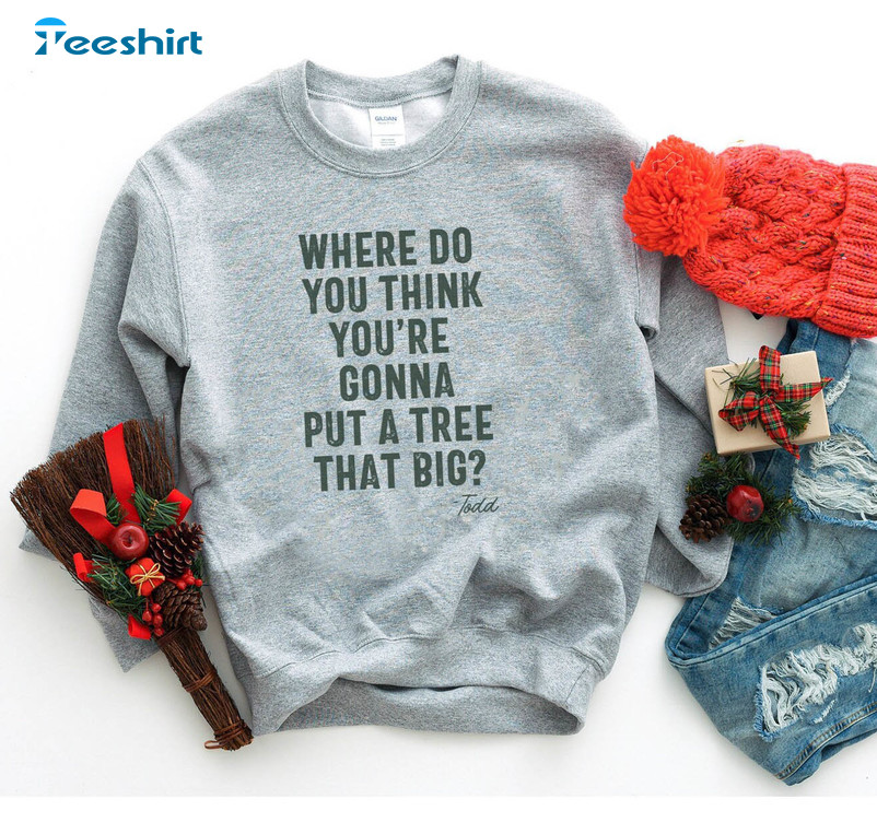 Funny Christmas Trendy Shirt, Where Do You Think You Re Gonna Put A Tree That Big Griswold Sweater Unisex Hoodie