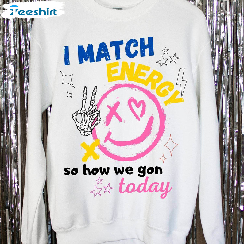 I Match Energy So How We Gon' Act Today Shirt, Cool Sassy Crewneck Sweatshirt Unisex Hoodie