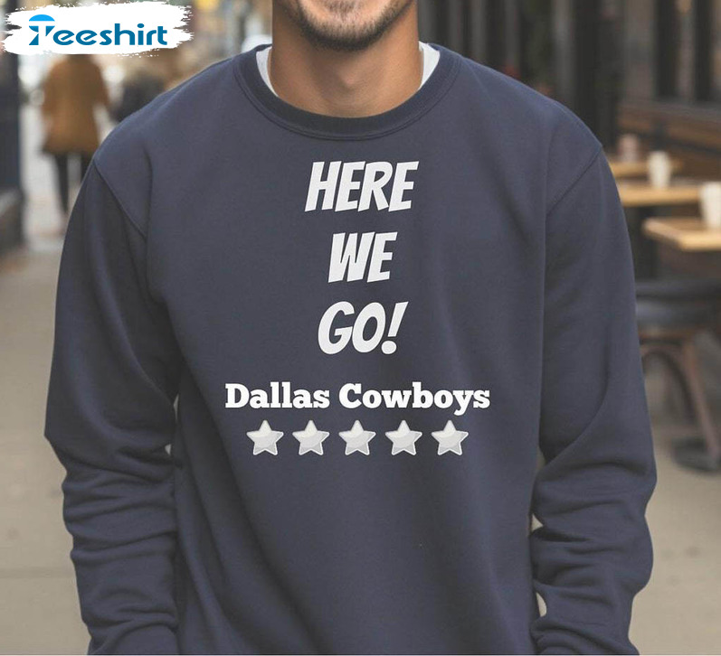 Here We Go Dallas Cowboys Shirt, Cowboy Lover Football Unisex T Shirt Crewneck Sweatshirt