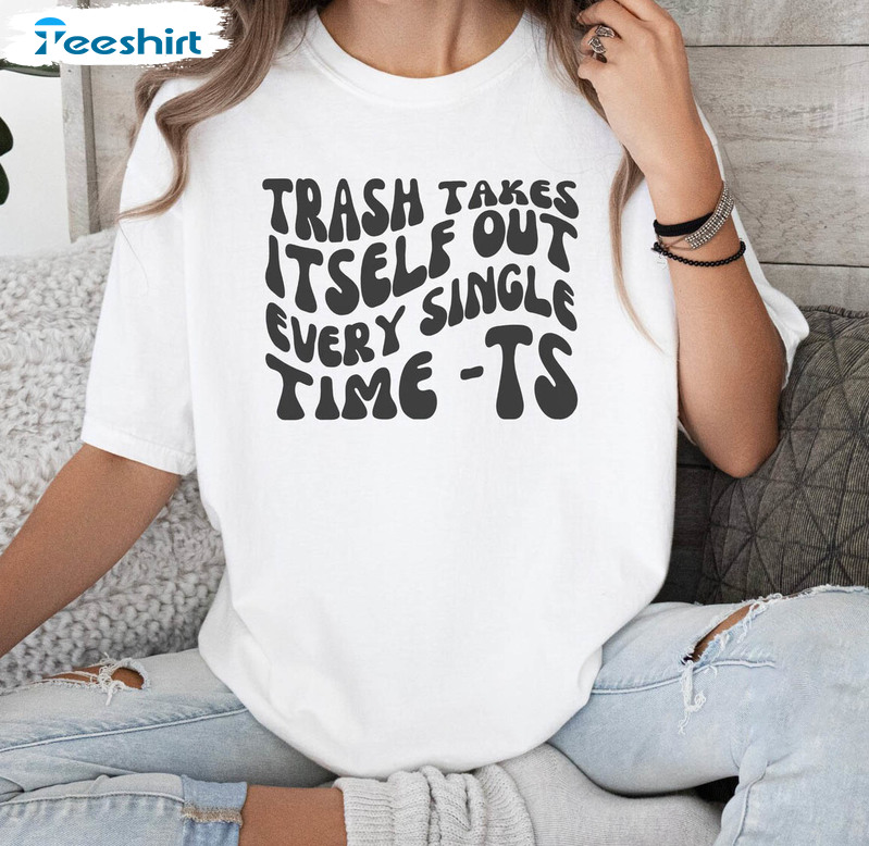 The Trash Takes Itself Out Every Single Time Shirt, Viral Quotes Tee Tops Hoodie