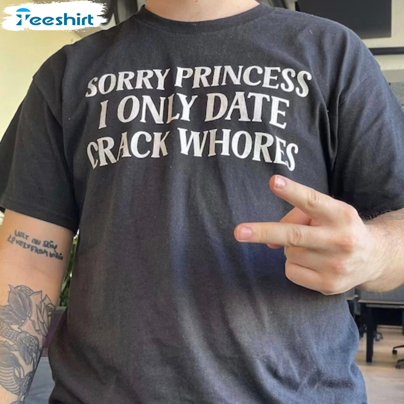 Sorry Princess I Only Date Crack Whores Shirt - Sarcastic Sweatshirt Unisex T-shirt