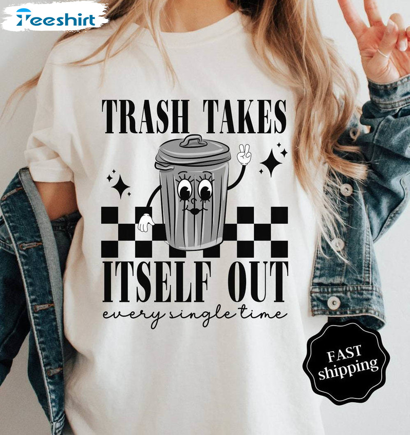 The Trash Takes Itself Out Every Single Time Shirt, Funny Quotes T Shirt Crewneck