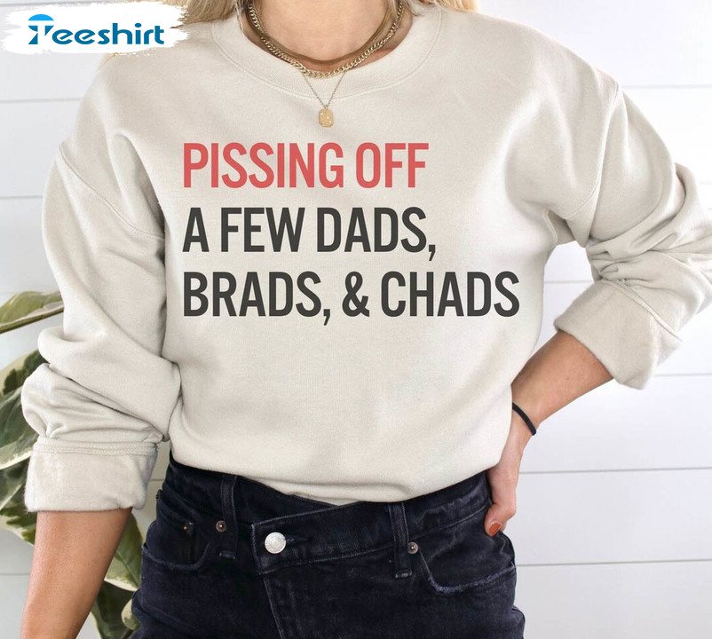 Pissing Of A Few Dads Brads Chads T Shirt, Dads Brads And Chads Shirt Sweater