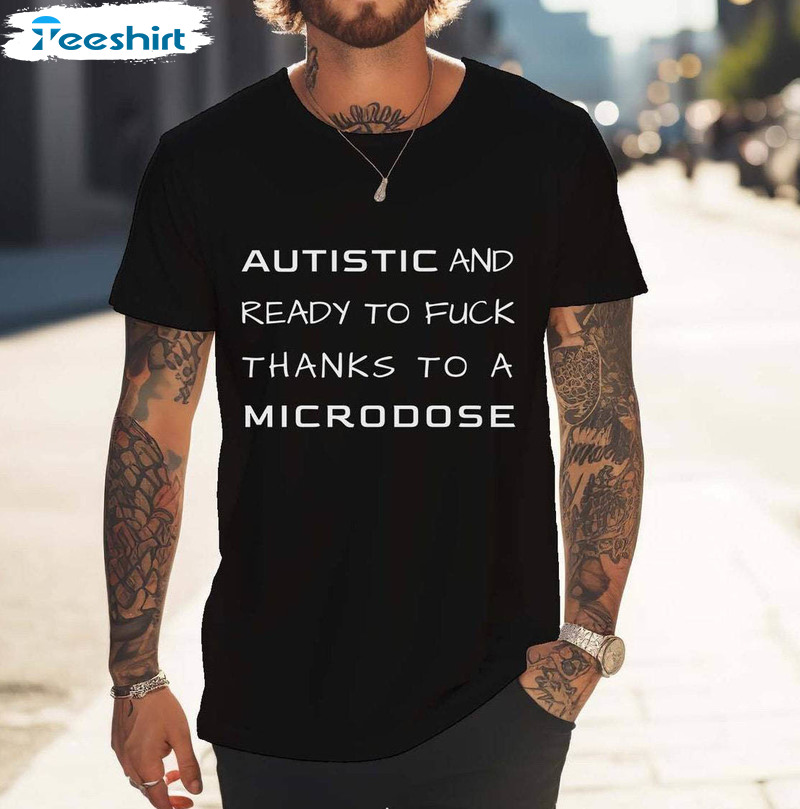 Autistic And Ready To Fuck Thanks To A Microdose T Shirt, Meme Shirt Tee Tops