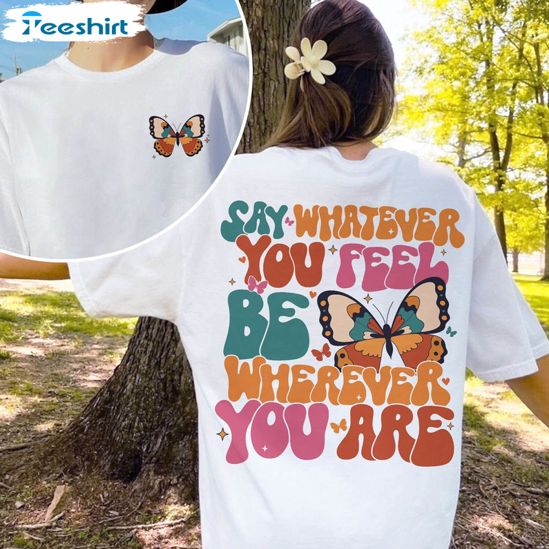 Say Whatever You Feel Be Wherever You Are Shirt, Mental Health T Shirt Hoodie