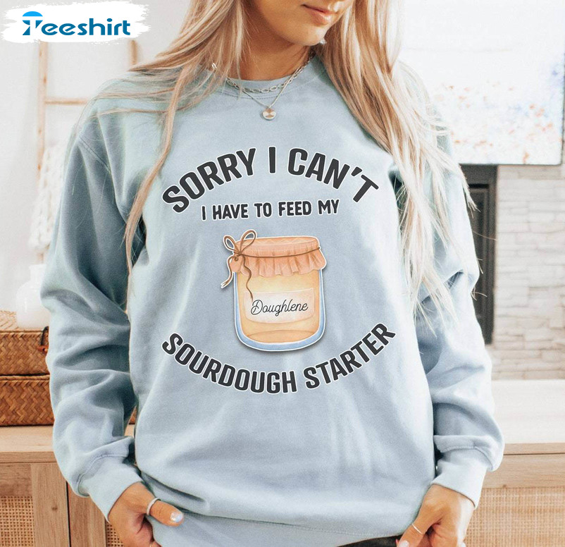 Cute Sourdough Starter Shirt, Sorry I Can T I Have To Feed My Sourdough Starter T Shirt, Hoodie