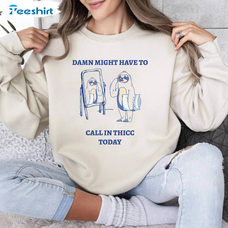 Funny Meme Sweatshirt, Limited Damn Might Have To Call In Thicc Today Shirt Short Sleeve