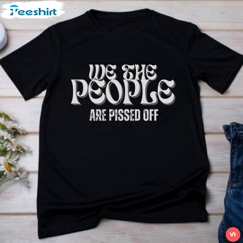 Trendy We The People Are Pissed Off Shirt, Constitution Short Sleeve Long Sleeve