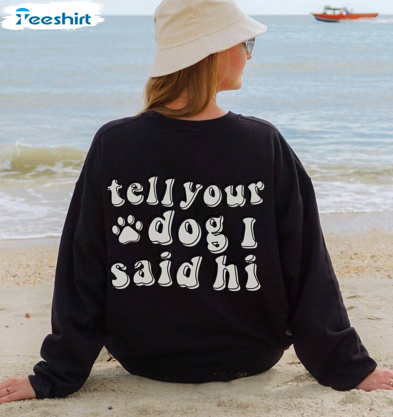 Unique Tell Your Dog I Said Hi Inspired Shirt, Saying On Back Dog Mom Sweatshirt T Shirt