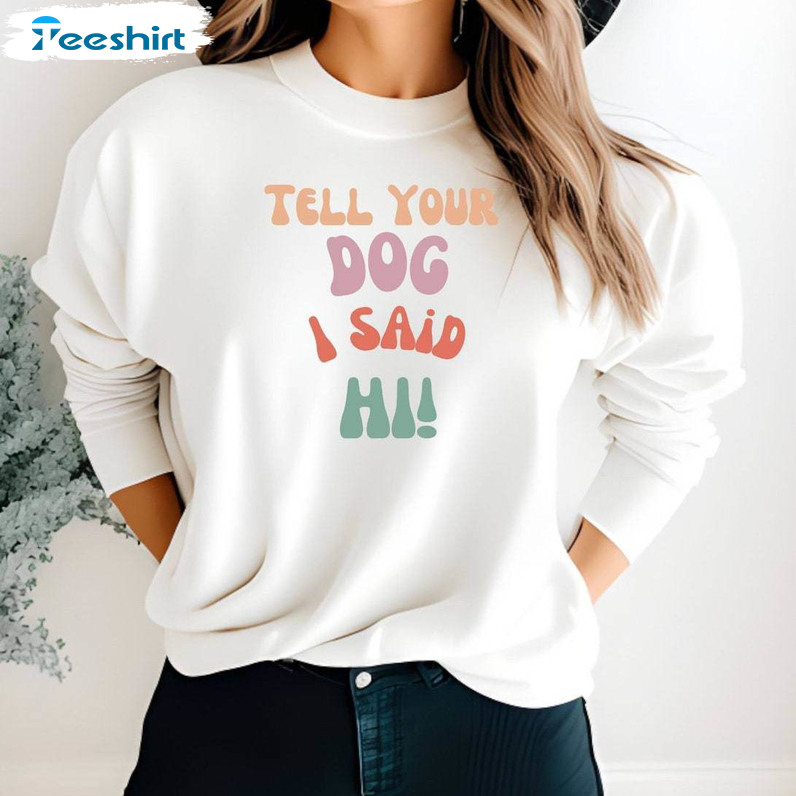 Cute Dog Unisex T Shirt , Limited Tell Your Dog I Said Hi Shirt Sweatshirt