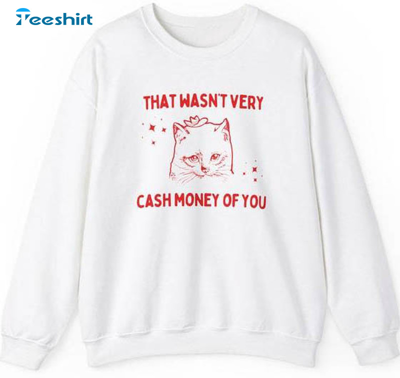 That Wasn't Very Cash Money Of You T Shirt, Cute Cat Sweatshirt Long Sleeve