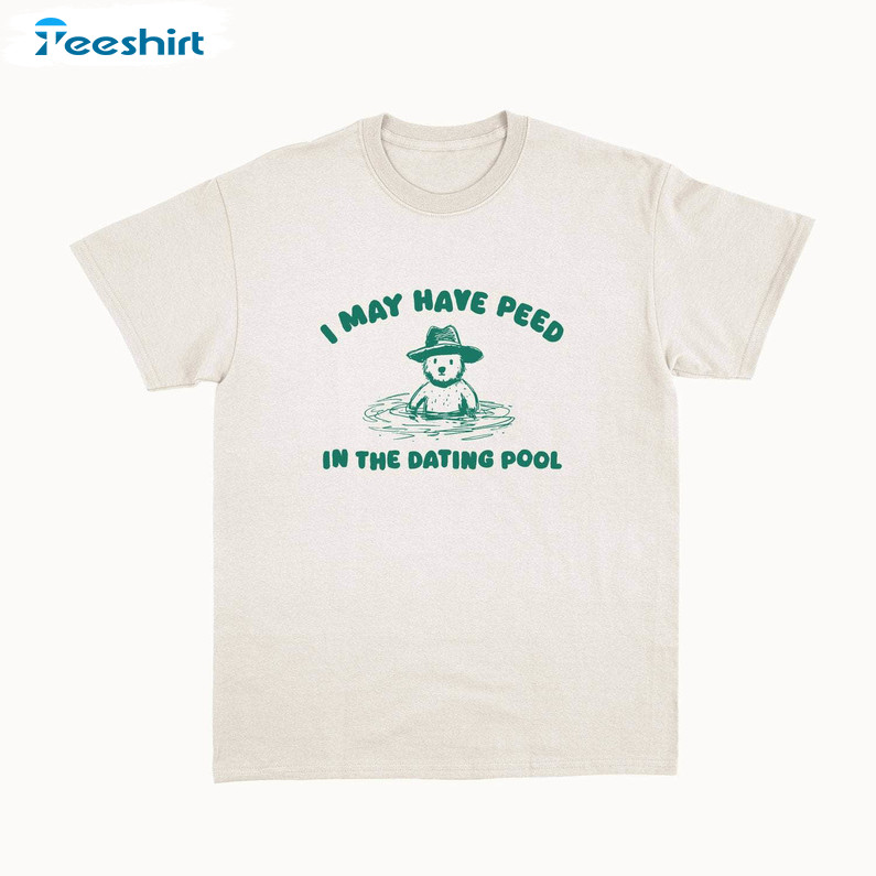 Limited I May Have Peed In The Dating Pool T Shirt, Funny Meme Sweater T Shirt