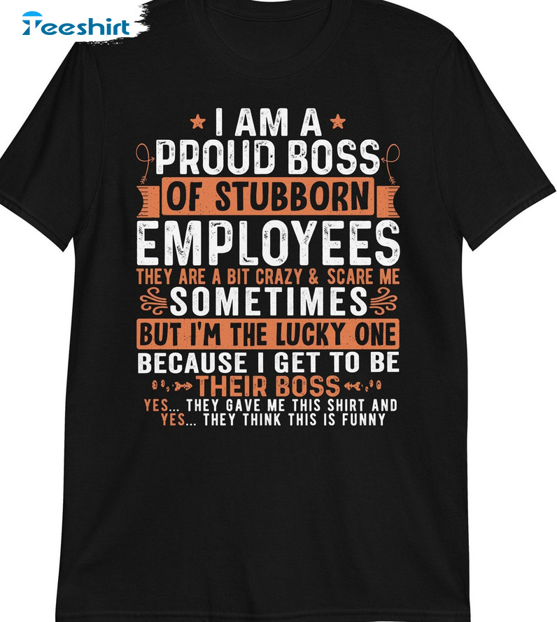 I Am A Proud Boss Of Stubborn Employees Shirt - They Are Bit Crazy And Scare Me Long Sleeve