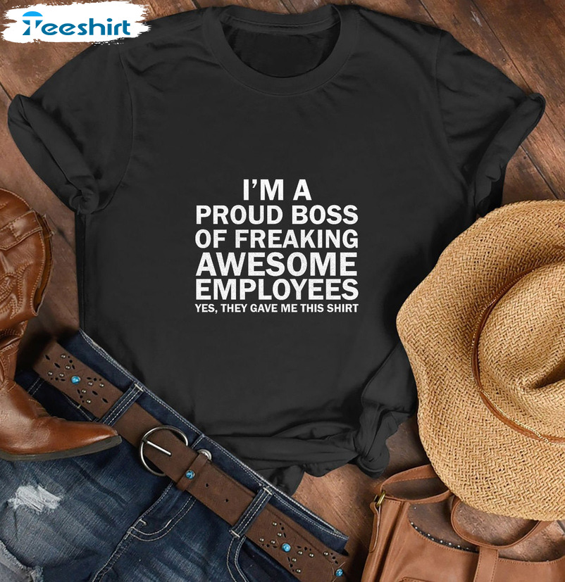 I'm A Proud Boss Of Freaking Awesome Employees Shirt - They Gave Me This Shirt Unisex Hoodie