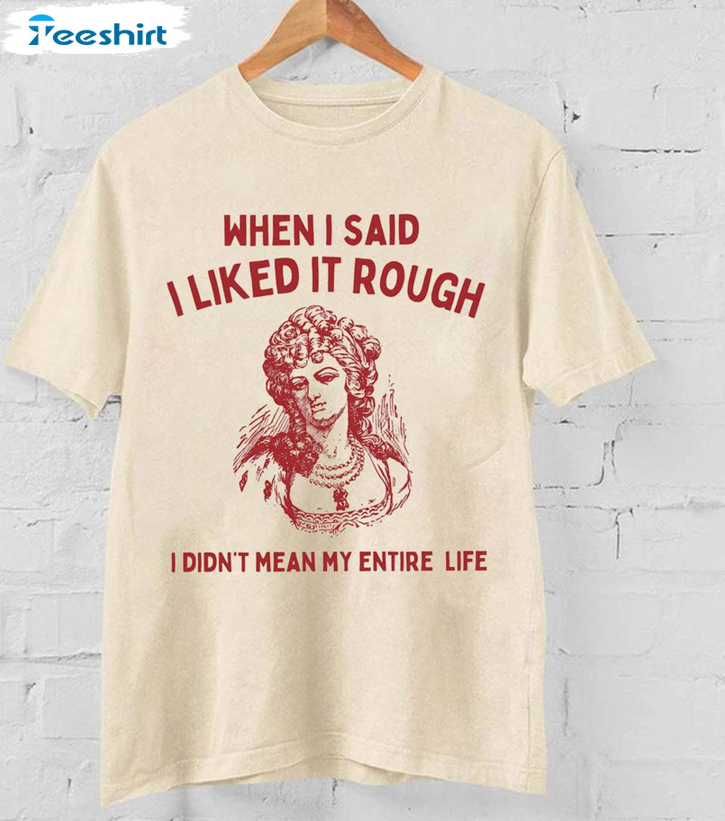 Unique When I Said I Liked It Rough I Didn't Mean My Entire Life Shirt, Trending Long Sleeve