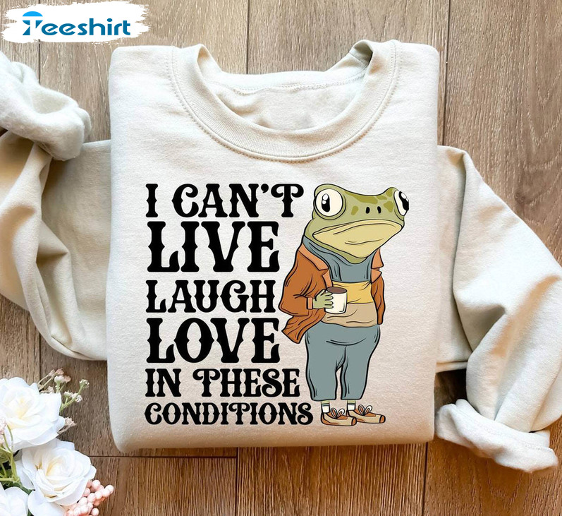 I Cant Live Laugh Love In These Conditions Shirt, Laugh Love In These Long Sleeve Sweater