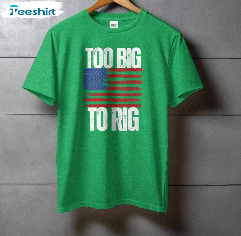 Too Big To Rig Trump Shirt, Funny Trump Quote 2024 Unisex Hoodie Short Sleeve