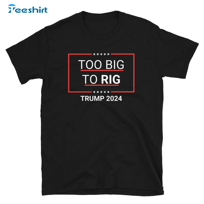 Too Big To Rig 2024 Shirt, President Trump Long Sleeve Tee Tops