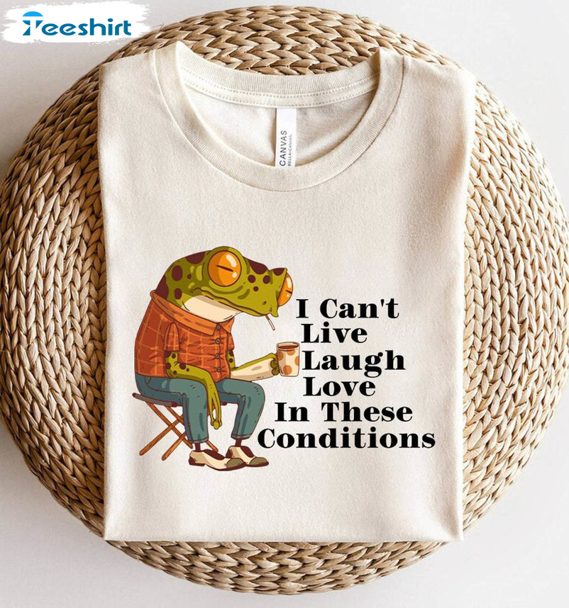 I Cant Live Laugh Love In These Conditions Shirt, Funny Frog Unisex Hoodie Short Sleeve