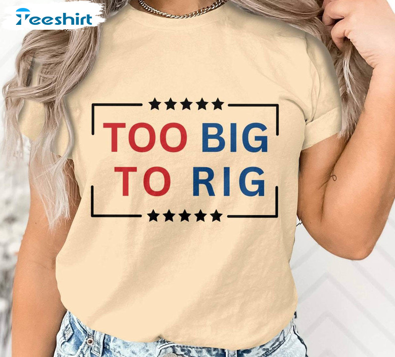 Too Big To Rig Trump 2024 Shirt, Funny Quote 2024 Unisex Hoodie Short Sleeve