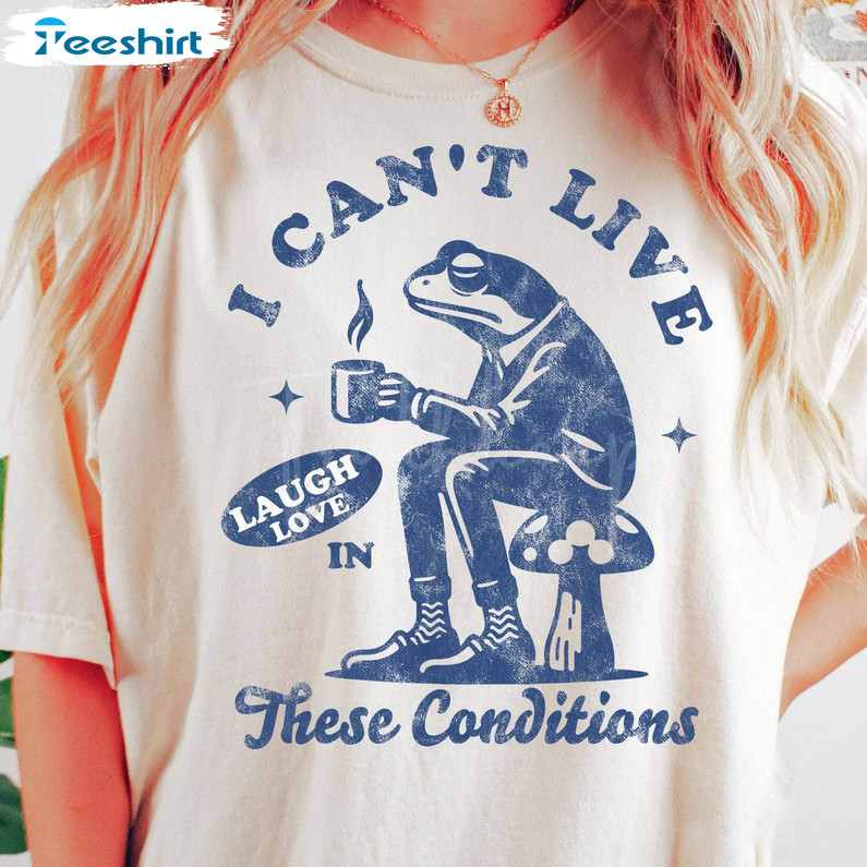 I Cant Live Laugh Love In These Conditions Shirt, Cute Coffee Crewneck Sweatshirt Tee Tops