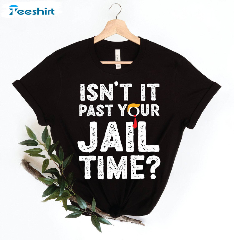 Funny Meme Isn't It Past Your Jail Time Shirt, Trump Tee Tops Hoodie