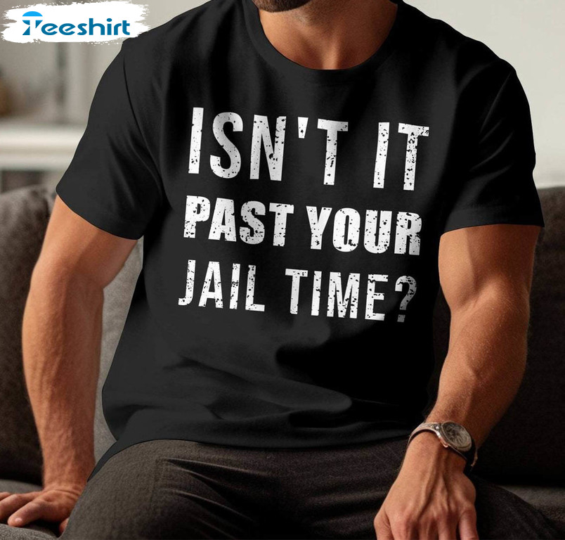 Isn't It Past Your Jail Time Shirt, Funny 2024 Election Long Sleeve Tee Tops