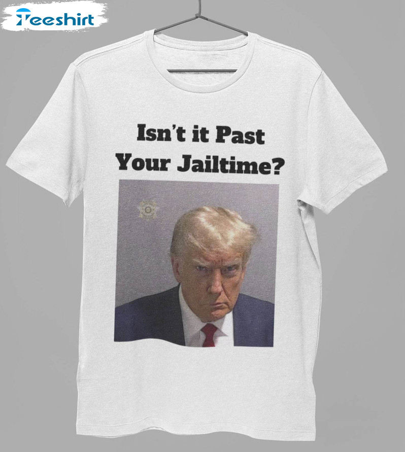 Isn't It Past Your Jail Time Shirt, Trump Mugshot Sweater T-shirt