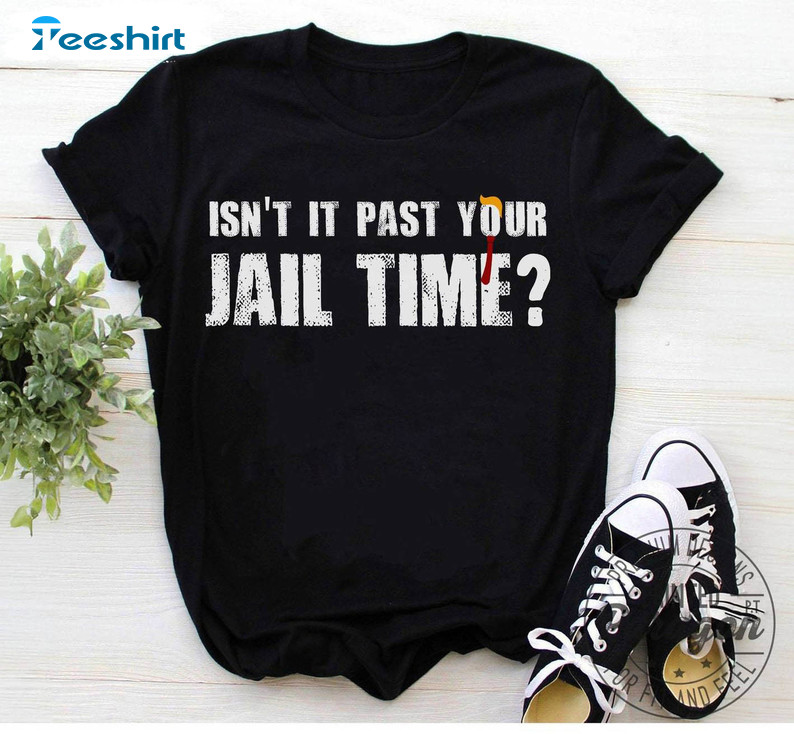Isn't It Past Your Jail Time Shirt, Funny Trump Quotes Sweater T-shirt