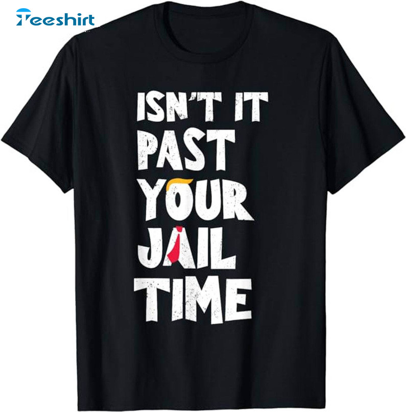 Isn't It Past Your Jail Time Shirt, Political Us Hoodie T-shirt