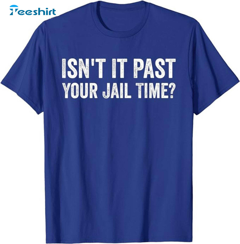 Isn't It Past Your Jail Time Shirt, Funny Trump Sweater T-shirt